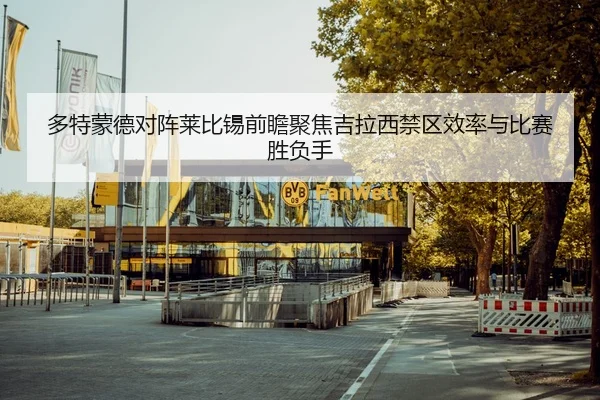多特蒙德对阵莱比锡前瞻聚焦吉拉西禁区效率与比赛胜负手 | Yibei Sports