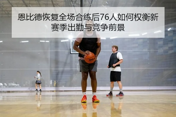 恩比德恢复全场合练后76人如何权衡新赛季出勤与竞争前景 - Yibei Sports