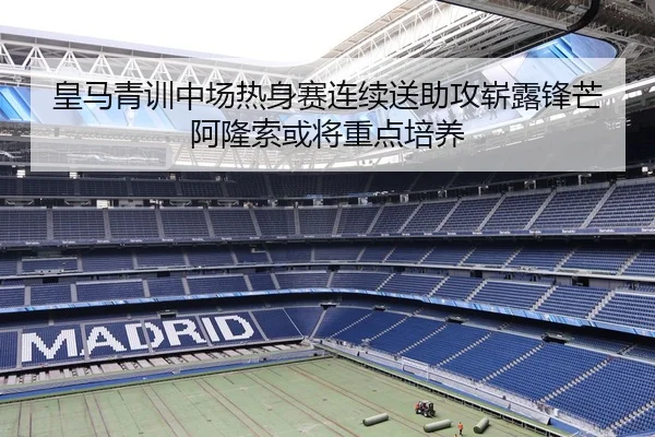 皇马青训中场热身赛连续送助攻崭露锋芒阿隆索或将重点培养