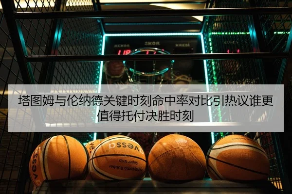 塔图姆与伦纳德关键时刻命中率对比引热议谁更值得托付决胜时刻