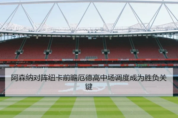 阿森纳对阵纽卡前瞻厄德高中场调度成为胜负关键