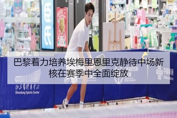 巴黎着力培养埃梅里恩里克静待中场新核在赛季中全面绽放 | Yibei Sports